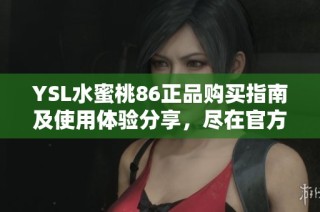 YSL水蜜桃86正品购买指南及使用体验分享，尽在官方官网网站