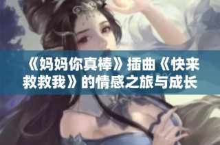 《妈妈你真棒》插曲《快来救救我》的情感之旅与成长探索