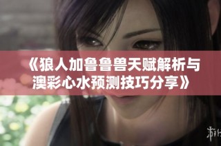 《狼人加鲁鲁兽天赋解析与澳彩心水预测技巧分享》