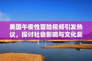美国午夜性冒险视频引发热议，探讨社会影响与文化反响