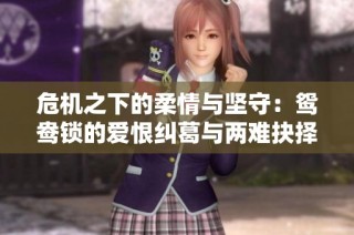 危机之下的柔情与坚守：鸳鸯锁的爱恨纠葛与两难抉择