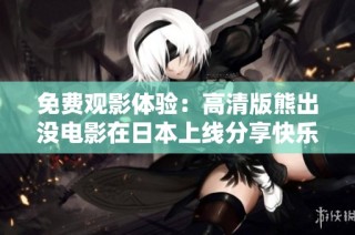 免费观影体验：高清版熊出没电影在日本上线分享快乐时光