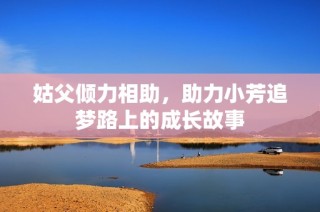 姑父倾力相助，助力小芳追梦路上的成长故事