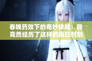 春晚药效下的奇妙体验：我竟然经历了这样的疯狂时刻