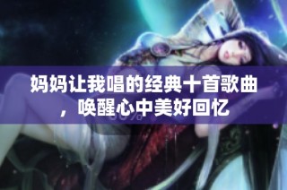 妈妈让我唱的经典十首歌曲，唤醒心中美好回忆