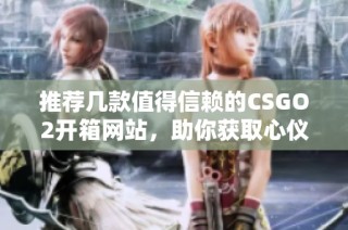 推荐几款值得信赖的CSGO2开箱网站，助你获取心仪装备