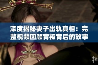 深度揭秘妻子出轨真相：完整视频回顾背叛背后的故事