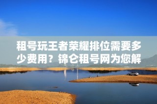 租号玩王者荣耀排位需要多少费用？锦仑租号网为您解答