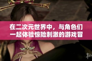 在二次元世界中，与角色们一起体验惊险刺激的游戏冒险