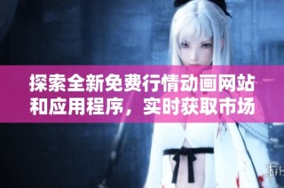 探索全新免费行情动画网站和应用程序，实时获取市场动态信息