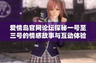 爱情岛官网论坛探秘一号至三号的情感故事与互动体验分析