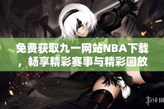 免费获取九一网站NBA下载，畅享精彩赛事与精彩回放体验
