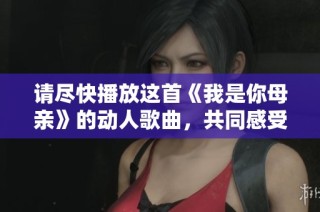 请尽快播放这首《我是你母亲》的动人歌曲，共同感受母爱的深情旋律