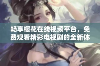 畅享樱花在线视频平台，免费观看精彩电视剧的全新体验