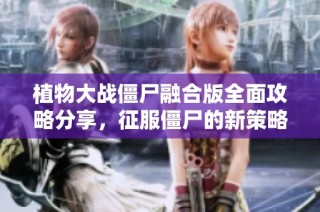 植物大战僵尸融合版全面攻略分享，征服僵尸的新策略与技巧解析