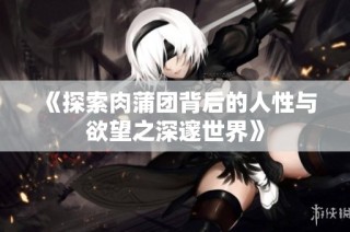 《探索肉蒲团背后的人性与欲望之深邃世界》