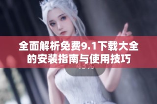 全面解析免费9.1下载大全的安装指南与使用技巧