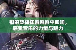铜的旋律在锵锵锵中回响，感受音乐的力量与魅力