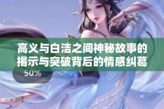 高义与白洁之间神秘故事的揭示与突破背后的情感纠葛与冲突分析