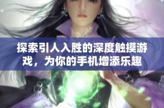 探索引人入胜的深度触摸游戏，为你的手机增添乐趣