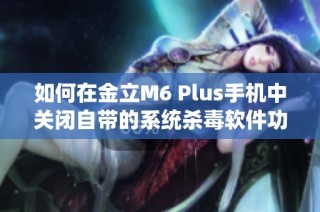 如何在金立M6 Plus手机中关闭自带的系统杀毒软件功能的方法揭秘