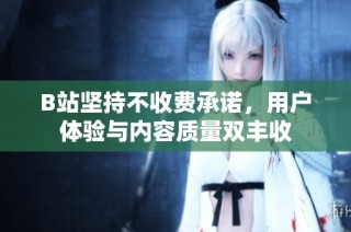 B站坚持不收费承诺，用户体验与内容质量双丰收