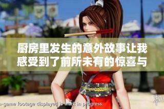 厨房里发生的意外故事让我感受到了前所未有的惊喜与快感