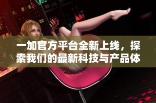 一加官方平台全新上线，探索我们的最新科技与产品体验