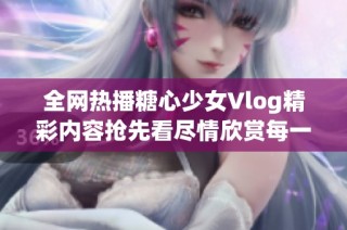 全网热播糖心少女Vlog精彩内容抢先看尽情欣赏每一刻