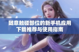 随意触碰部位的新手机应用下载推荐与使用指南