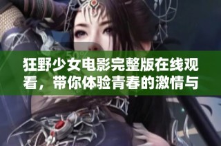 狂野少女电影完整版在线观看，带你体验青春的激情与冒险