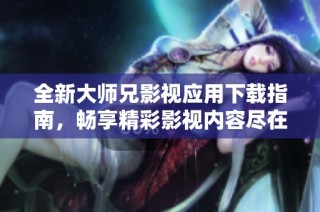 全新大师兄影视应用下载指南，畅享精彩影视内容尽在掌握