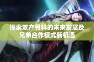 探索双产骨科的未来发展及兄弟合作模式新机遇
