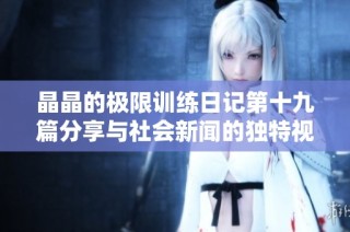 晶晶的极限训练日记第十九篇分享与社会新闻的独特视角