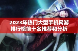 2023年热门大型手机网游排行榜前十名推荐和分析