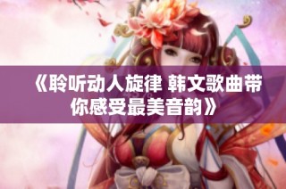 《聆听动人旋律 韩文歌曲带你感受最美音韵》