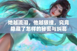 她越流泪，他越狠撞，究竟隐藏了怎样的秘密与纠葛