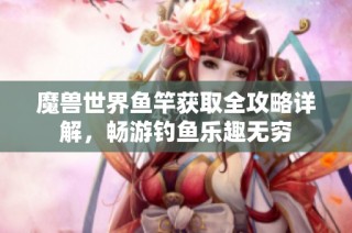 魔兽世界鱼竿获取全攻略详解，畅游钓鱼乐趣无穷