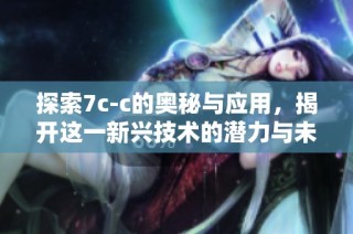 探索7c-c的奥秘与应用，揭开这一新兴技术的潜力与未来