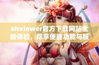 ehviewer官方下载网站全新体验，尽享便捷功能与服务