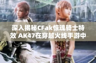 深入揭秘CFak惊魂骑士特效 AK47在穿越火线手游中的震撼击杀效果分析