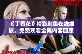 《丁香花》精彩剧集在线播放，免费观看全集内容回顾与分析