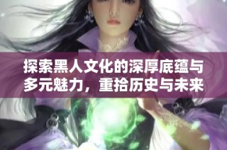 探索黑人文化的深厚底蕴与多元魅力，重拾历史与未来的连接