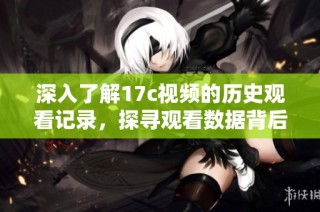 深入了解17c视频的历史观看记录，探寻观看数据背后的精彩故事与意义