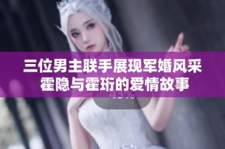 三位男主联手展现军婚风采 霍隐与霍珩的爱情故事