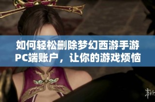 如何轻松删除梦幻西游手游PC端账户，让你的游戏烦恼一去不复返
