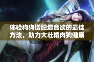 体验狗狗增肥增食欲的最佳方法，助力大壮精肉狗健康成长