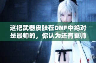 这把武器皮肤在DNF中绝对是最帅的，你认为还有更帅的吗