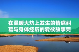在温暖大炕上发生的情感纠葛与身体经历的爱欲故事完整版