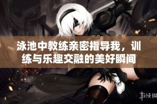 泳池中教练亲密指导我，训练与乐趣交融的美好瞬间